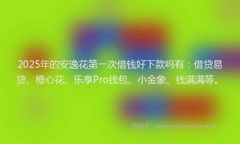 2025年的安逸花第一次借钱好下款吗有：借贷易贷、橙心花、乐享Pro钱包、小金象、钱满满等。