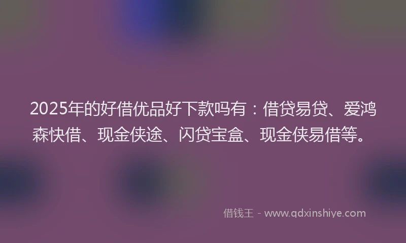 2025年的好借优品好下款吗有：借贷易贷、爱鸿森快借、现金侠途、闪贷宝盒、现金侠易借等。
