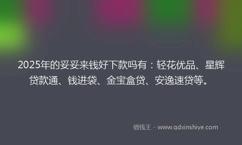 2025年的妥妥来钱好下款吗有：轻花优品、星辉贷款通、钱进袋、金宝盒贷、安逸速贷等。