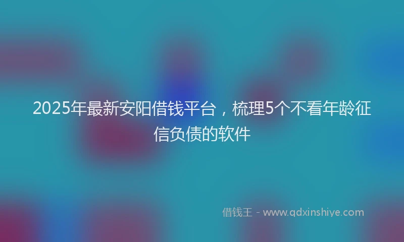 2025年最新安阳借钱平台，梳理5个不看年龄征信负债的软件