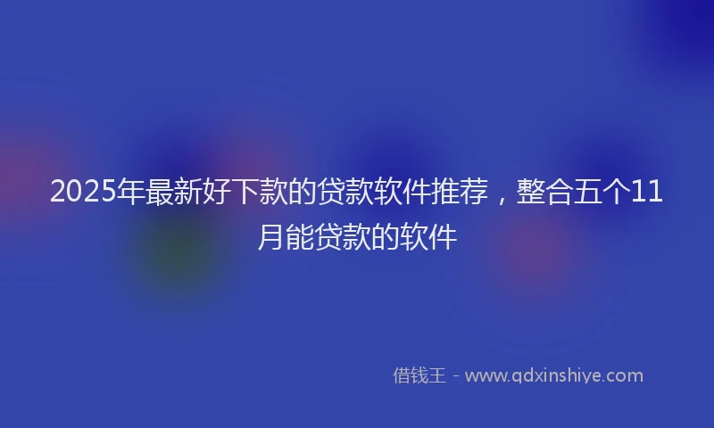 2025年最新好下款的贷款软件推荐，整合五个11月能贷款的软件