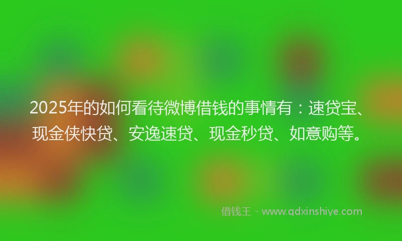 2025年的如何看待微博借钱的事情有：速贷宝、现金侠快贷、安逸速贷、现金秒贷、如意购等。