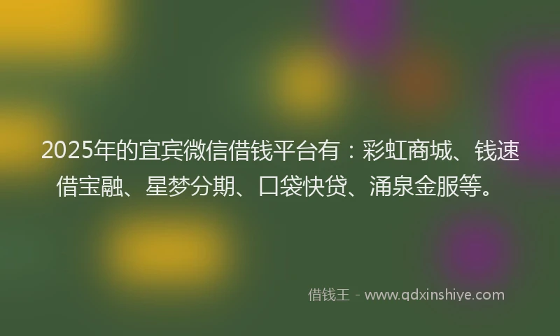 2025年的宜宾微信借钱平台有：彩虹商城、钱速借宝融、星梦分期、口袋快贷、涌泉金服等。