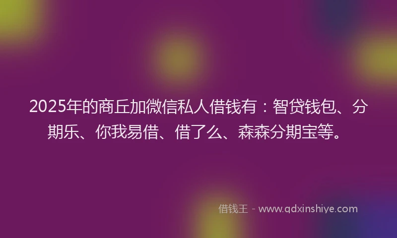 2025年的商丘加微信私人借钱有：智贷钱包、分期乐、你我易借、借了么、森森分期宝等。