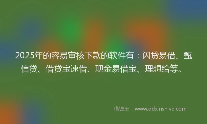 2025年的容易审核下款的软件有：闪贷易借、甄信贷、借贷宝速借、现金易借宝、理想给等。