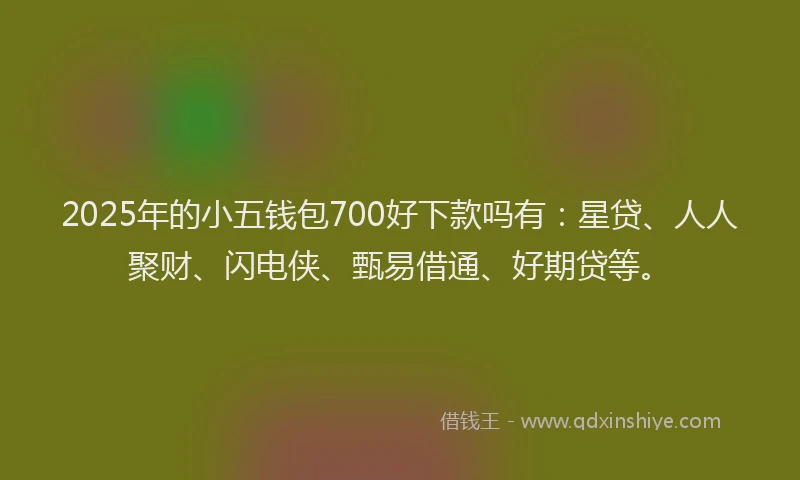 2025年的小五钱包700好下款吗有：星贷、人人聚财、闪电侠、甄易借通、好期贷等。