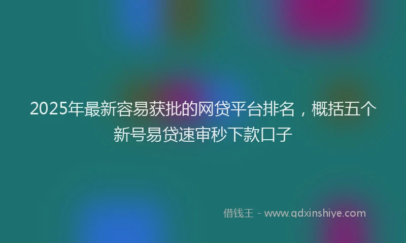 2025年最新容易获批的网贷平台排名，概括五个新号易贷速审秒下款口子