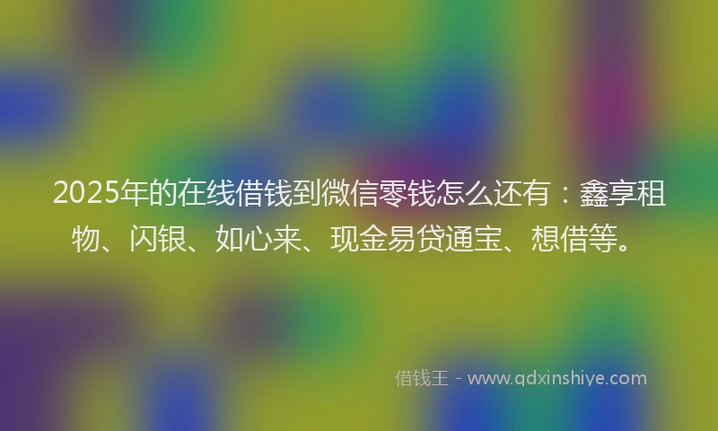 2025年的在线借钱到微信零钱怎么还有：鑫享租物、闪银、如心来、现金易贷通宝、想借等。
