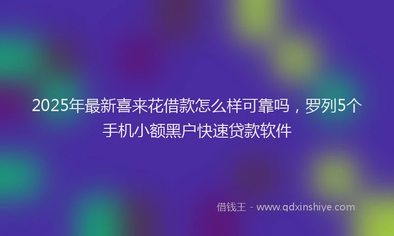 2025年最新喜来花借款怎么样可靠吗，罗列5个手机小额黑户快速贷款软件