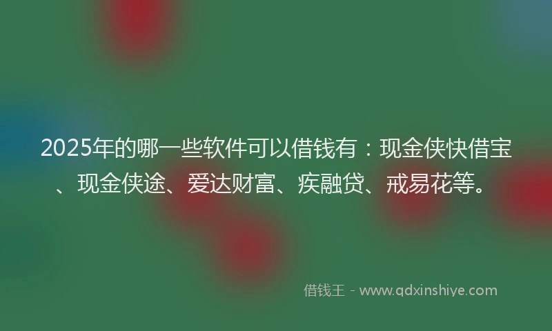 2025年的哪一些软件可以借钱有：现金侠快借宝、现金侠途、爱达财富、疾融贷、戒易花等。
