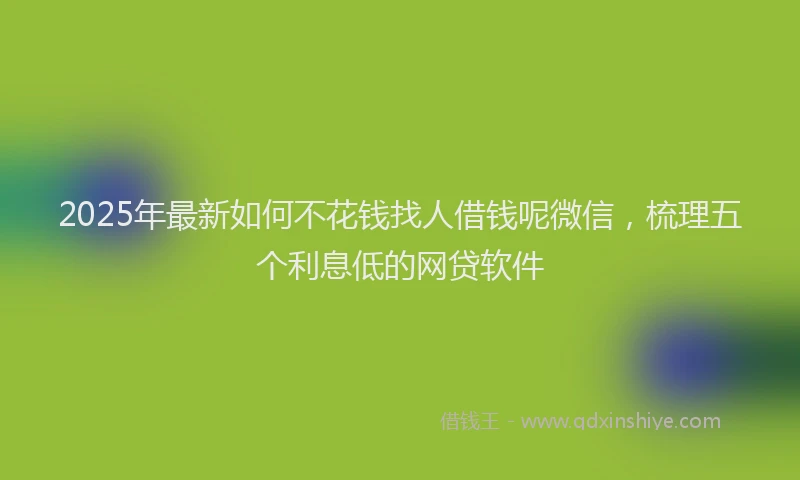 2025年最新如何不花钱找人借钱呢微信，梳理五个利息低的网贷软件