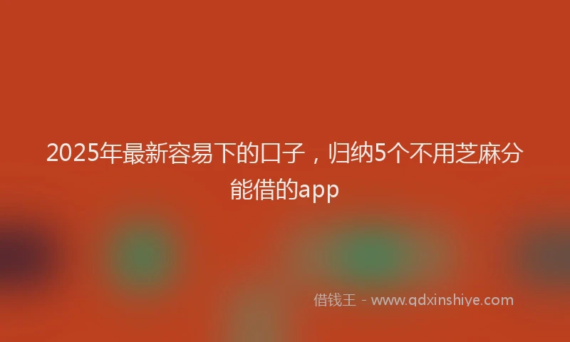 2025年最新容易下的口子，归纳5个不用芝麻分能借的app