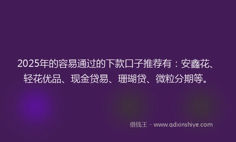 2025年的容易通过的下款口子推荐有：安鑫花、轻花优品、现金贷易、珊瑚贷、微粒分期等。