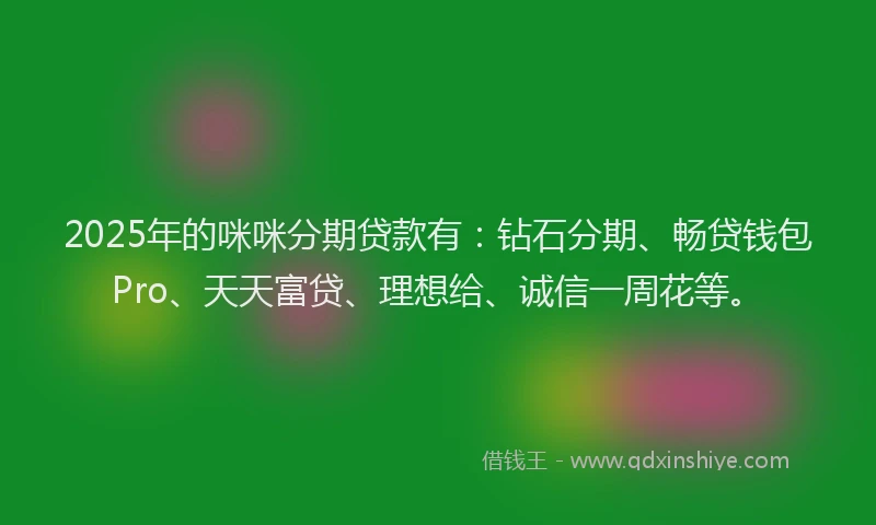 2025年的咪咪分期贷款有：钻石分期、畅贷钱包Pro、天天富贷、理想给、诚信一周花等。