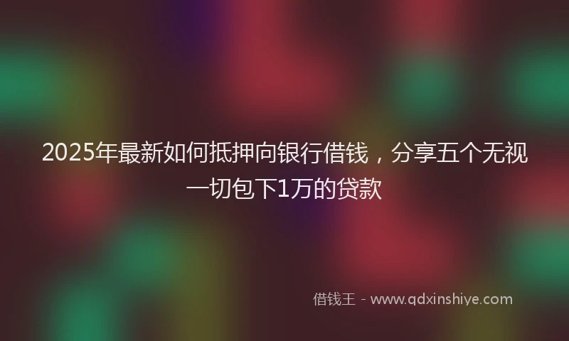 2025年最新如何抵押向银行借钱，分享五个无视一切包下1万的贷款