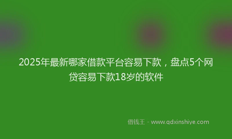 2025年最新哪家借款平台容易下款，盘点5个网贷容易下款18岁的软件