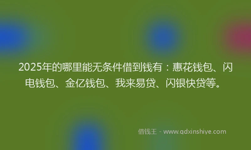 2025年的哪里能无条件借到钱有：惠花钱包、闪电钱包、金亿钱包、我来易贷、闪银快贷等。