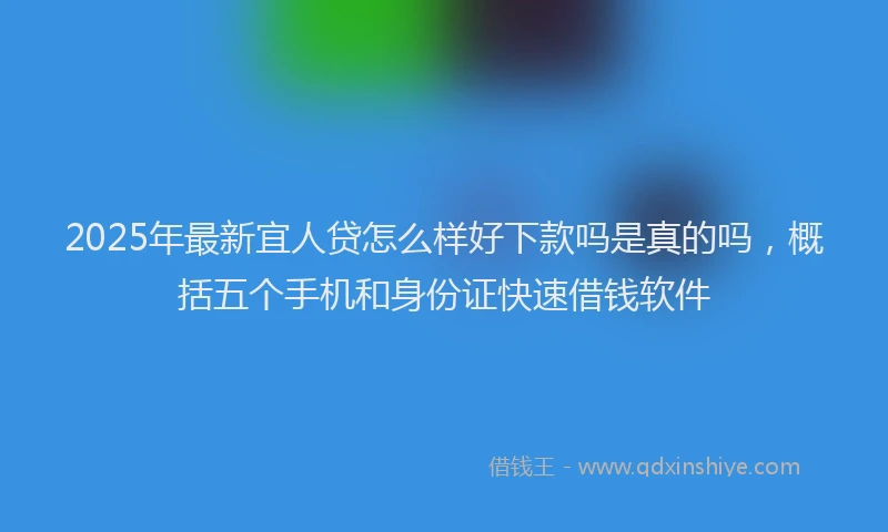 2025年最新宜人贷怎么样好下款吗是真的吗，概括五个手机和身份证快速借钱软件