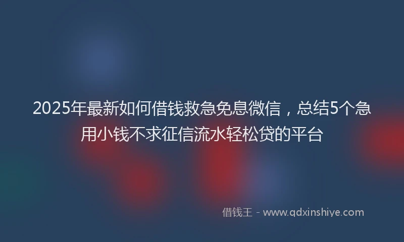 2025年最新如何借钱救急免息微信，总结5个急用小钱不求征信流水轻松贷的平台