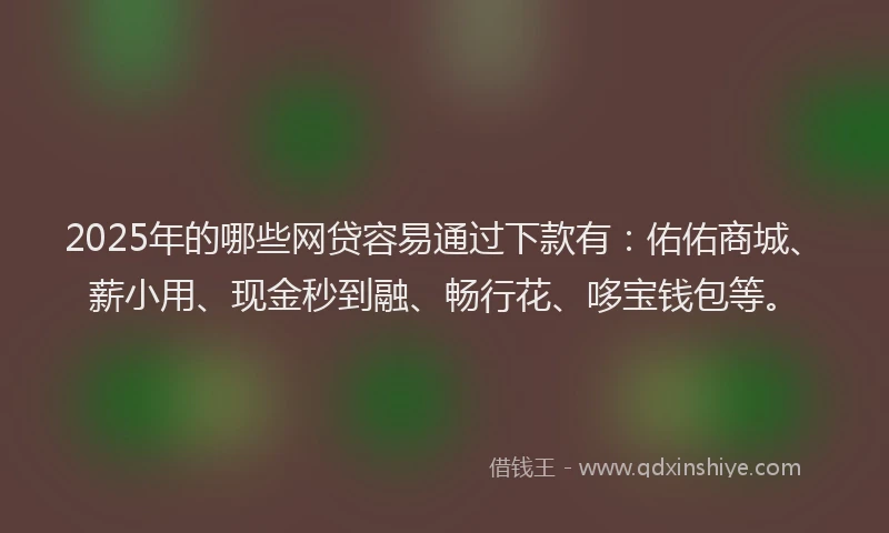 2025年的哪些网贷容易通过下款有：佑佑商城、薪小用、现金秒到融、畅行花、哆宝钱包等。