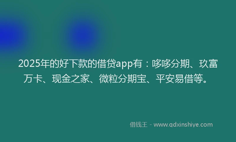 2025年的好下款的借贷app有：哆哆分期、玖富万卡、现金之家、微粒分期宝、平安易借等。
