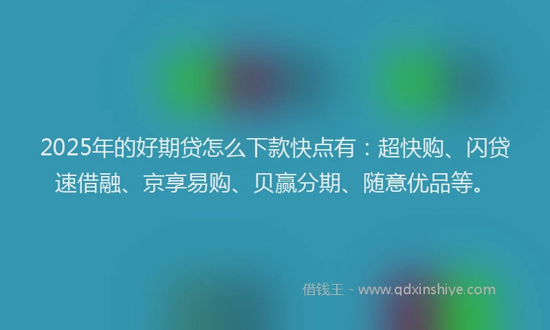 2025年的好期贷怎么下款快点有：超快购、闪贷速借融、京享易购、贝赢分期、随意优品等。