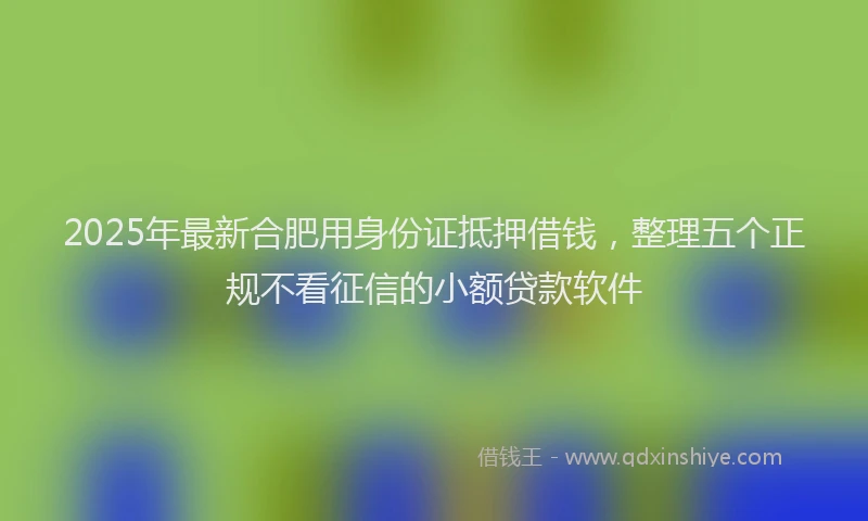 2025年最新合肥用身份证抵押借钱，整理五个正规不看征信的小额贷款软件