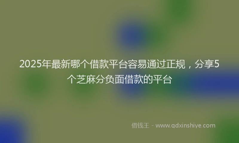 2025年最新哪个借款平台容易通过正规，分享5个芝麻分负面借款的平台