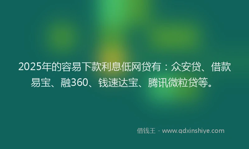 2025年的容易下款利息低网贷有：众安贷、借款易宝、融360、钱速达宝、腾讯微粒贷等。