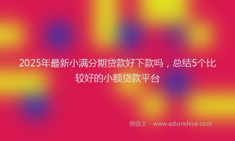 2025年最新小满分期贷款好下款吗，总结5个比较好的小额贷款平台
