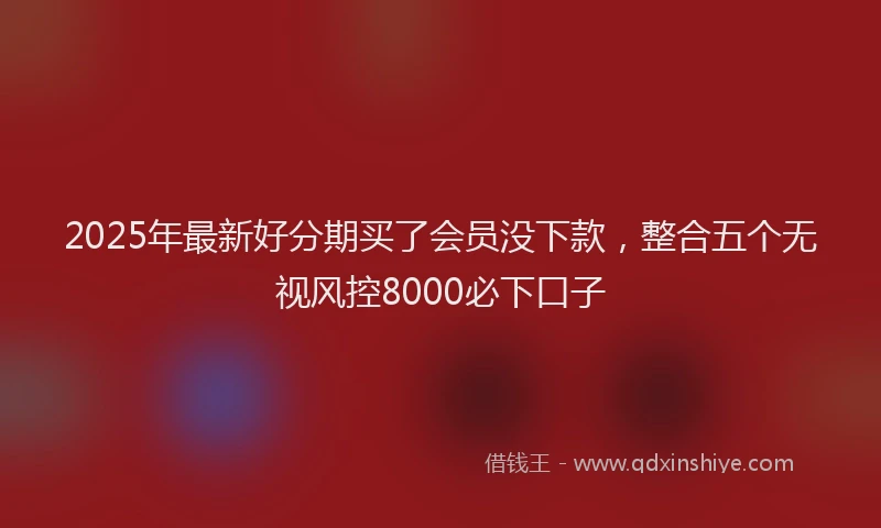 2025年最新好分期买了会员没下款，整合五个无视风控8000必下口子