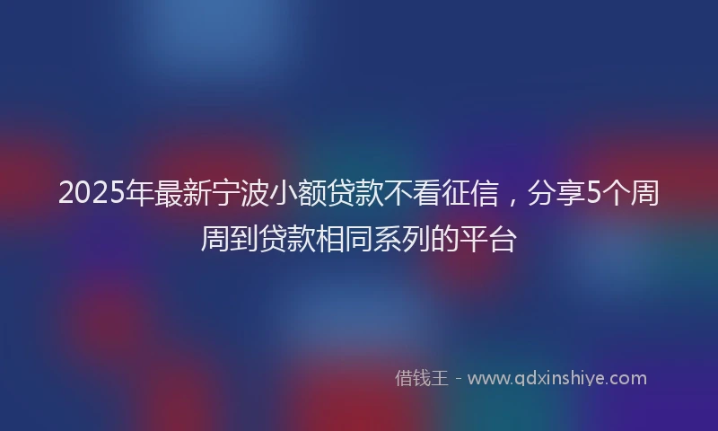 2025年最新宁波小额贷款不看征信，分享5个周周到贷款相同系列的平台