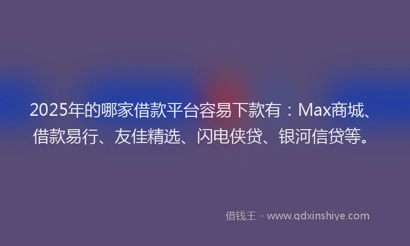 2025年的哪家借款平台容易下款有：Max商城、借款易行、友佳精选、闪电侠贷、银河信贷等。