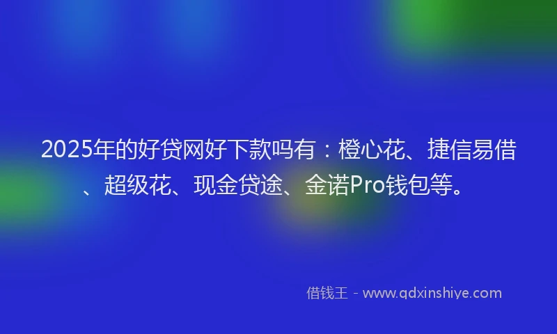 2025年的好贷网好下款吗有：橙心花、捷信易借、超级花、现金贷途、金诺Pro钱包等。