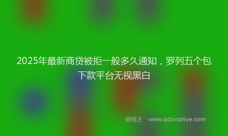 2025年最新商贷被拒一般多久通知，罗列五个包下款平台无视黑白