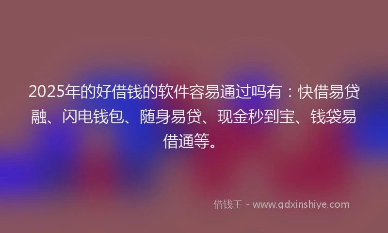 2025年的好借钱的软件容易通过吗有：快借易贷融、闪电钱包、随身易贷、现金秒到宝、钱袋易借通等。