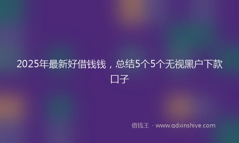2025年最新好借钱钱，总结5个5个无视黑户下款口子