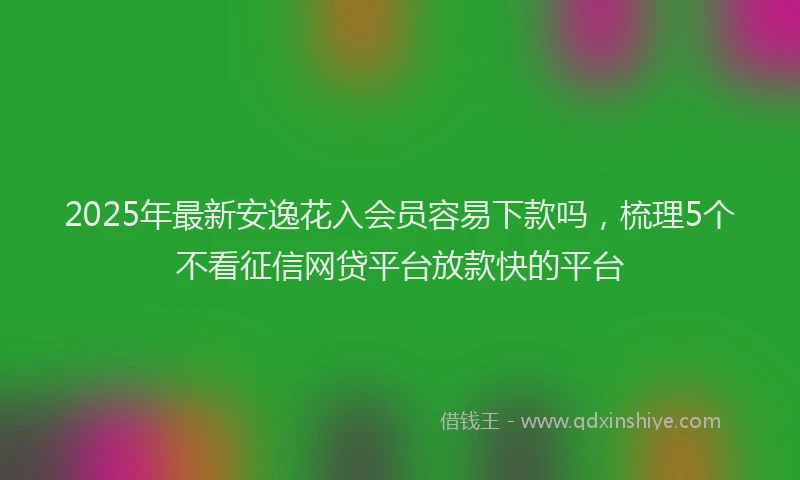 2025年最新安逸花入会员容易下款吗，梳理5个不看征信网贷平台放款快的平台