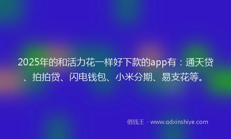 2025年的和活力花一样好下款的app有：通天贷、拍拍贷、闪电钱包、小米分期、易支花等。