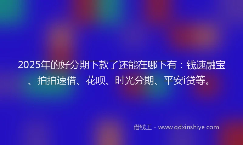2025年的好分期下款了还能在哪下有：钱速融宝、拍拍速借、花呗、时光分期、平安i贷等。