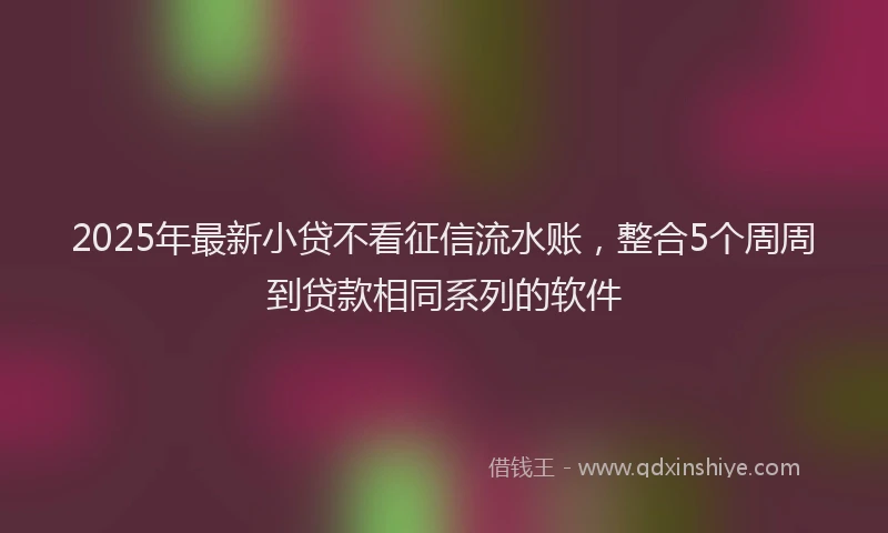 2025年最新小贷不看征信流水账，整合5个周周到贷款相同系列的软件