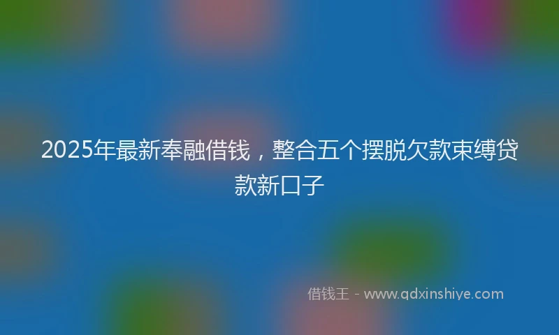 2025年最新奉融借钱，整合五个摆脱欠款束缚贷款新口子