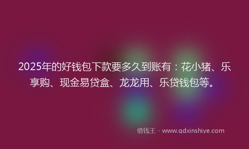 2025年的好钱包下款要多久到账有：花小猪、乐享购、现金易贷盒、龙龙用、乐贷钱包等。