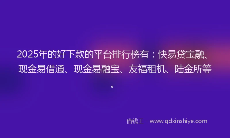 2025年的好下款的平台排行榜有：快易贷宝融、现金易借通、现金易融宝、友福租机、陆金所等。