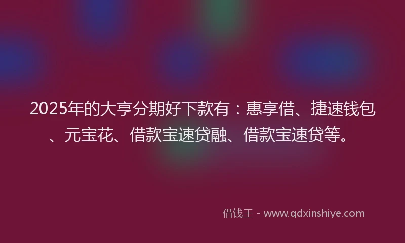 2025年的大亨分期好下款有：惠享借、捷速钱包、元宝花、借款宝速贷融、借款宝速贷等。