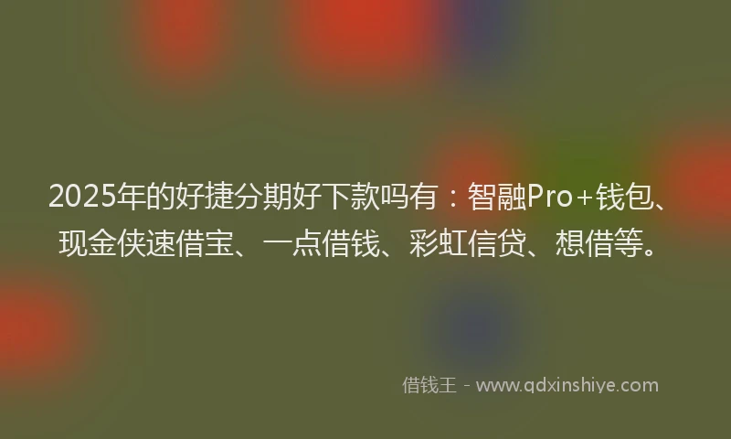 2025年的好捷分期好下款吗有：智融Pro+钱包、现金侠速借宝、一点借钱、彩虹信贷、想借等。