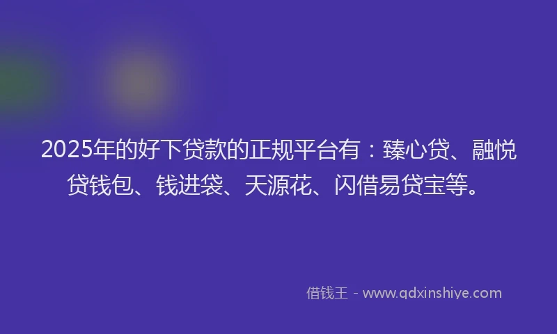 2025年的好下贷款的正规平台有：臻心贷、融悦贷钱包、钱进袋、天源花、闪借易贷宝等。