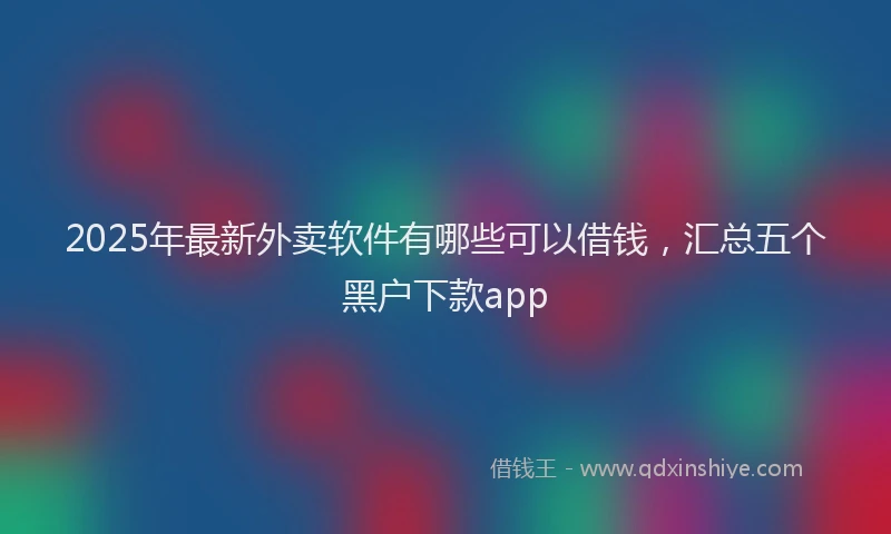 2025年最新外卖软件有哪些可以借钱，汇总五个黑户下款app