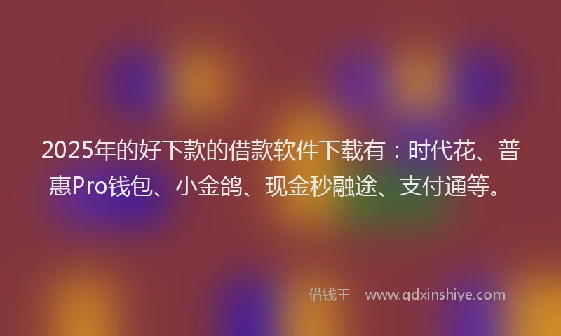 2025年的好下款的借款软件下载有：时代花、普惠Pro钱包、小金鸽、现金秒融途、支付通等。