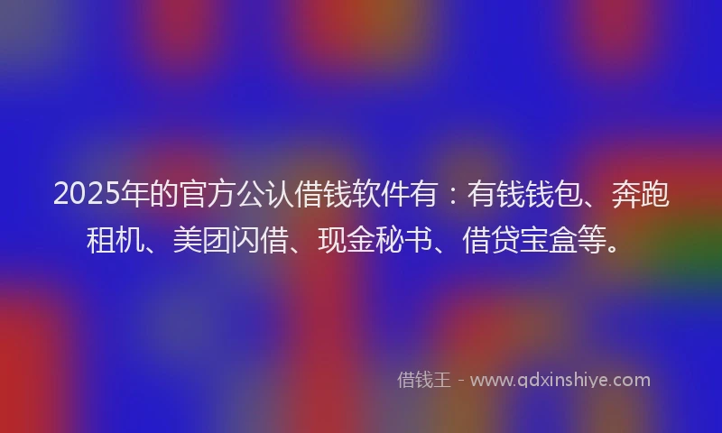 2025年的官方公认借钱软件有：有钱钱包、奔跑租机、美团闪借、现金秘书、借贷宝盒等。